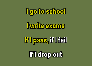 I go to school
lwrite exams

If I pass, if I fail

If I drop out