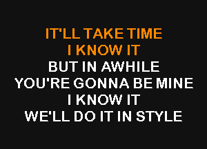 IT'LL TAKETIME
I KNOW IT
BUT IN AWHILE
YOU'RE GONNA BE MINE
I KNOW IT
WE'LL DO IT IN STYLE