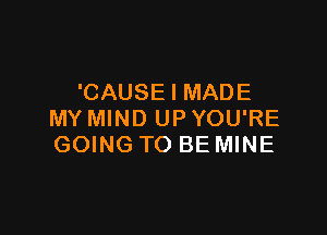 'CAUSE I MADE

MY MIND UP YOU'RE
GOING TO BE MINE