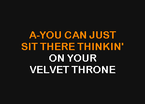 A-YOU CAN JUST
SITTHERETHINKIN'

ON YOUR
VELVET TH RON E