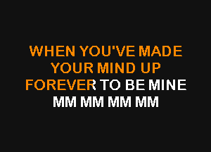 WHEN YOU'VE MADE
YOUR MIND UP
FOREVER TO BE MINE
MM MM MM MM