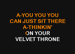 A-YOU YOU YOU
CAN JUST SIT THERE

A-THINKIN'
ON YOUR
VELVET THRONE