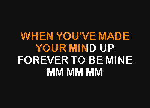 WHEN YOU'VE MADE
YOUR MIND UP
FOREVER TO BE MINE
MM MM MM