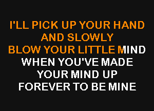 I'LL PICK UP YOUR HAND
AND SLOWLY
BLOW YOUR LITI'LE MIND
WHEN YOU'VE MADE
YOUR MIND UP
FOREVER TO BE MINE