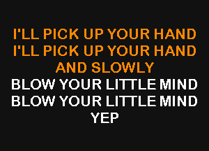 I'LL PICK UP YOUR HAND
I'LL PICK UP YOUR HAND
AND SLOWLY
BLOW YOUR LITI'LE MIND
BLOW YOUR LITI'LE MIND
YEP