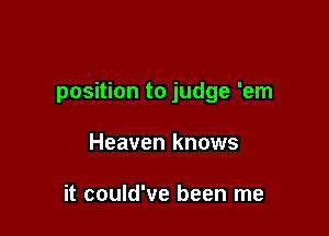 position to judge 'em

Heaven knows

it could've been me