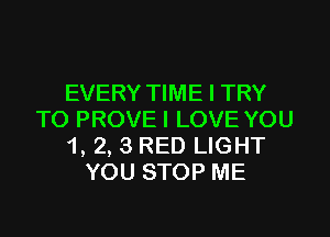 EVERY TIME I TRY

TO PROVE I LOVE YOU
1, 2, 3 RED LIGHT
YOU STOP ME
