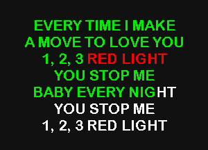 EVERY TIME I MAKE
A MOVE TO LOVE YOU
1, 2, 3
YOU STOP ME
BABY EVERY NIGHT
YOU STOP ME

1, 2, 3 RED LIGHT l