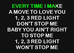 EVERY TIME I MAKE
A MOVE TO LOVE YOU
1, 2, 3 RED LIGHT
DON'T STOP ME
BABY YOU AIN'T RIGHT
TO STOP ME
1, 2, 3 RED LIGHT
WON'T STOP ME