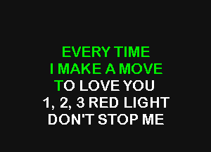 EVERY TIME
IMAKEAMOVE

TO LOVE YOU
1, 2, 3 RED LIGHT
DON'T STOP ME