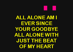 ALL ALONE AM I
EVER SINCE
YOUR GOODBYE
ALL ALONEWITH

JUSTTHE BEAT
OF MY HEART l