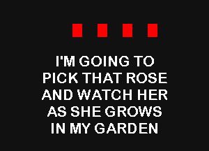 I'M GOING TO

PICKTHAT ROSE
AND WATCH HER
AS SHEGROWS
IN MY GARDEN