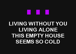 LIVING WITHOUT YOU

LIVING ALONE
THIS EMPW HOUSE
SEEMS SO COLD