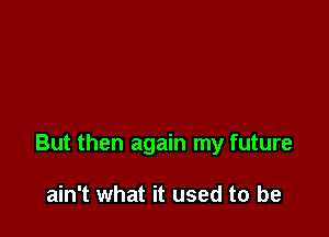 But then again my future

ain't what it used to be