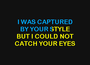 I WAS CAPTURED
BY YOUR STYLE

BUT I COULD NOT
CATCH YOUR EYES