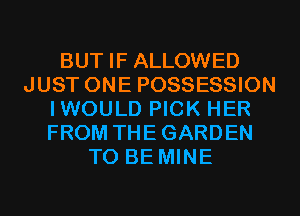 BUT IF ALLOWED
JUST ONE POSSESSION
IWOULD PICK HER
FROM THEGARDEN
TO BE MINE