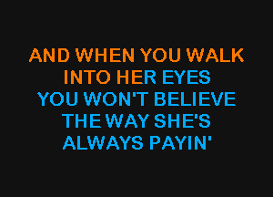 AND WHEN YOU WALK
INTO HER EYES
YOU WON'T BELIEVE
THE WAY SHE'S
ALWAYS PAYIN'

g