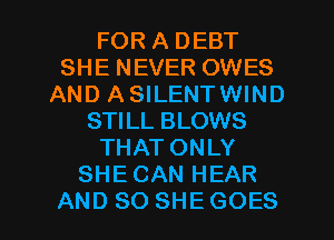 FOR A DEBT
SHE NEVER OWES
AND ASILENTWIND
STILL BLOWS
THATONLY
SHECAN HEAR
AND SO SHE GOES