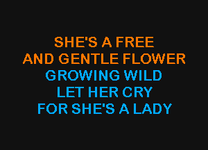 SHE'S A FREE
AND GENTLE FLOWER
GROWING WILD
LET HER CRY
FOR SHE'S A LADY

g