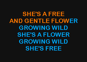 SHE'S A FREE
AND GENTLE FLOWER
GROWING WILD
SHE'S A FLOWER
GROWING WILD

SHE'S FREE I