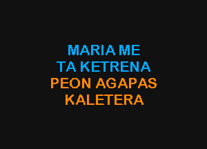 MARIA ME
TA KETRENA

PEON AGAPAS
KALETERA