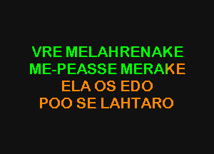 VRE MELAHRENAKE
ME-PEASSE MERAKE
ELA OS EDO
POO SE LAHTARO

g