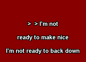 5 Pm not

ready to make nice

Pm not ready to back down