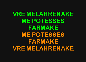 VRE MELAHRENAKE
ME POTESSES
FARMAKE
ME POTESSES
FARMAKE
VRE MELAHRENAKE