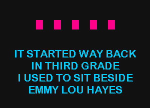 IT STARTED WAY BACK
IN THIRD GRADE

I USED TO SIT BESIDE
EMMY LOU HAYES