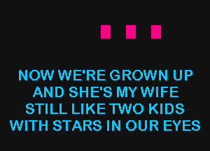NOW WE'RE GROWN UP
AND SHE'S MYWIFE
STILL LIKETWO KIDS
WITH STARS IN OUR EYES