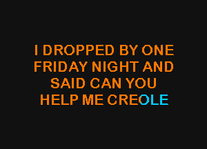 IDROPPED BY ONE
FRIDAY NIGHT AND
SAID CAN YOU
HELP MECREOLE

g