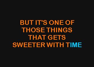 BUT IT'S ONE OF
THOSE THINGS
THAT GETS
SWEETER WITH TIME

g