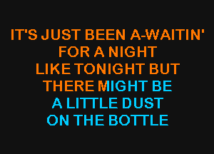 IT'S JUST BEEN A-WAITIN'
FOR A NIGHT
LIKETONIGHT BUT
THERE MIGHT BE
A LITTLE DUST
ON THE BOTI'LE