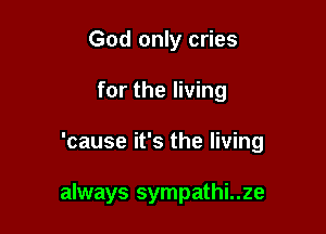 God only cries

for the living

'cause it's the living

always sympathi..ze