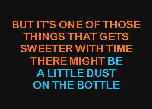 BUT IT'S ONE OF THOSE
THINGS THATGETS
SWEETER WITH TIME

THERE MIGHT BE
A LITTLE DUST
ON THE BOTI'LE