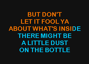 BUT DON'T
LET IT FOOLYA
ABOUTWHAT'S INSIDE
THERE MIGHT BE
A LHTLE DUST

ON THE BOTTLE l
