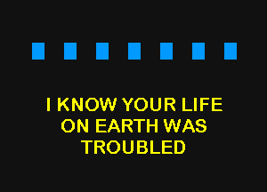 IKNOW YOUR LIFE
ON EARTH WAS
TROUBLED