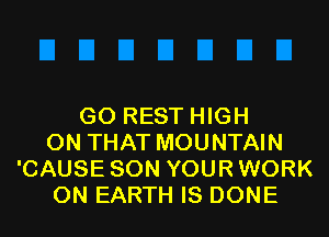 GO REST HIGH

ON THAT MOUNTAIN
'CAUSE SON YOUR WORK
ON EARTH IS DONE