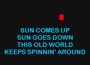 SUN COMES UP

SUN GOES DOWN
THIS OLD WORLD
KEEPS SPINNIN' AROUND