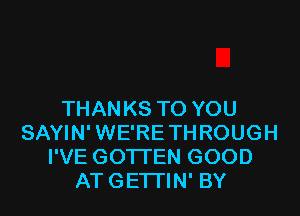 THANKS TO YOU
SAYIN' WE'RE THROUGH
I'VE GOTI'EN GOOD
AT GETI'IN' BY