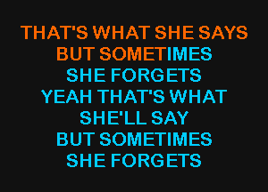 THAT'S WHAT SHE SAYS
BUT SOMETIMES
SH E FORG ETS
YEAH THAT'S WHAT
SHE'LL SAY
BUT SOMETIMES
SH E FORG ETS