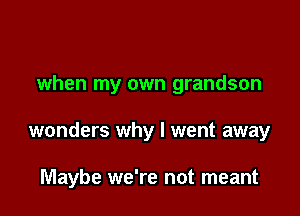when my own grandson

wonders why I went away

Maybe we're not meant
