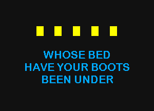 El E El D U
WHOSEBED

HAVE YOU R BOOTS
BEEN UNDER