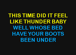 THIS TIME DID IT FEEL
LIKETHUNDER BABY
WELLWHOSE BED
HAVE YOUR BOOTS
BEEN UNDER