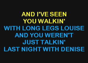 AND I'VE SEEN
YOU WALKIN'

WITH LONG LEGS LOUISE
AND YOU WEREN'T
JUST TALKIN'

LAST NIGHTWITH DENISE