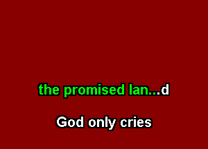 the promised lan...d

God only cries