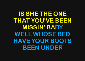 IS SHE THE ONE
THAT YOU'VE BEEN
MISSIN' BABY
WELLWHOSE BED
HAVE YOUR BOOTS

BEEN UNDER l