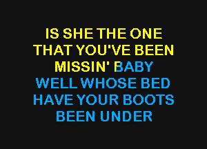 IS SHE THE ONE
THAT YOU'VE BEEN
MISSIN' BABY
WELLWHOSE BED
HAVE YOUR BOOTS

BEEN UNDER l