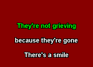 They're not grieving

because they're gone

There's a smile
