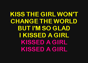 KISS THE GIRLWON'T
CHANGETHEWORLD
BUT I'M SO GLAD

IKISSED A GIRL